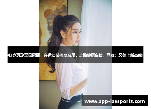 43岁贾玲罕见露面，穿运动装梳高马尾，走路健康自信，网友：又美上新高度！